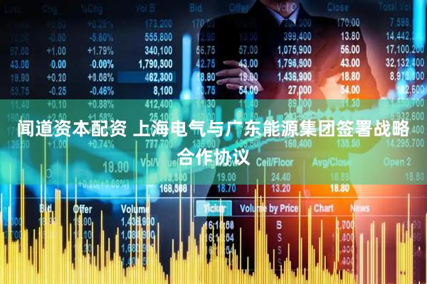 闻道资本配资 上海电气与广东能源集团签署战略合作协议