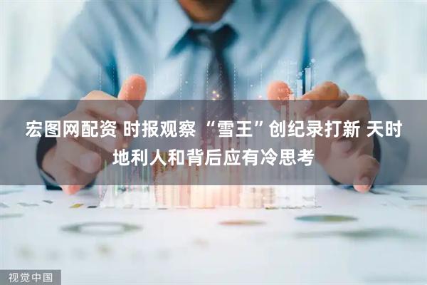 宏图网配资 时报观察 “雪王”创纪录打新 天时地利人和背后应有冷思考