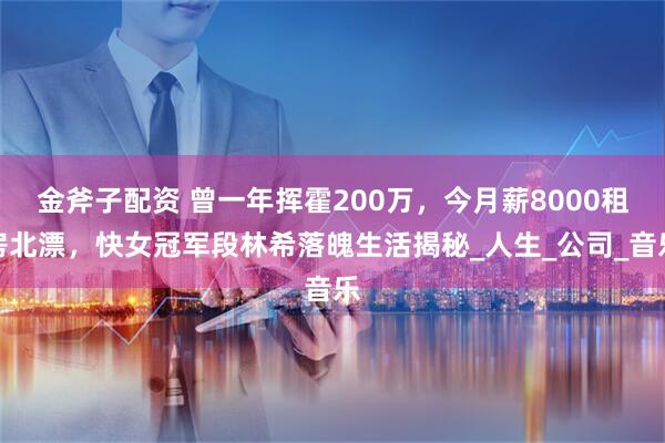 金斧子配资 曾一年挥霍200万，今月薪8000租房北漂，快女冠军段林希落魄生活揭秘_人生_公司_音乐