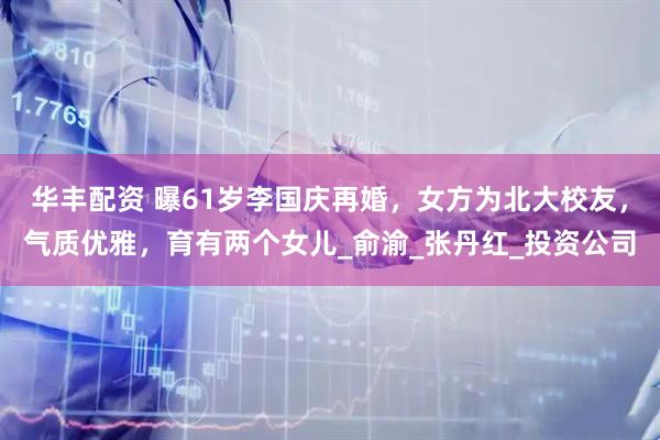 华丰配资 曝61岁李国庆再婚，女方为北大校友，气质优雅，育有两个女儿_俞渝_张丹红_投资公司