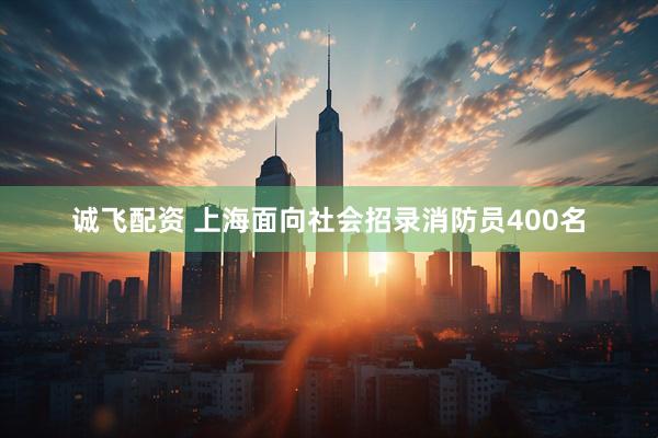 诚飞配资 上海面向社会招录消防员400名