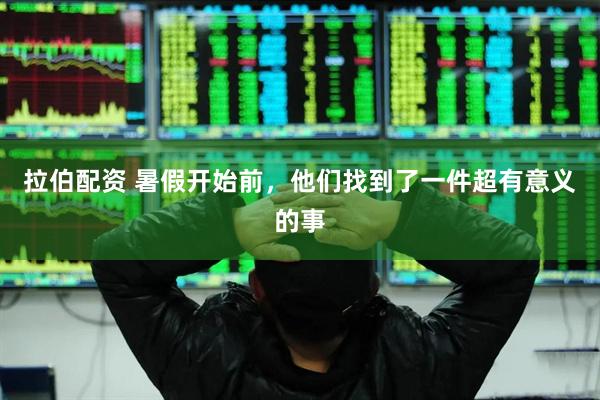 拉伯配资 暑假开始前，他们找到了一件超有意义的事