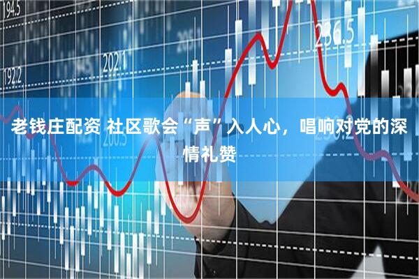 老钱庄配资 社区歌会“声”入人心，唱响对党的深情礼赞