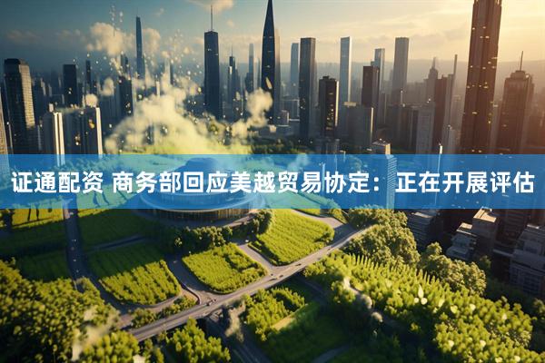 证通配资 商务部回应美越贸易协定：正在开展评估