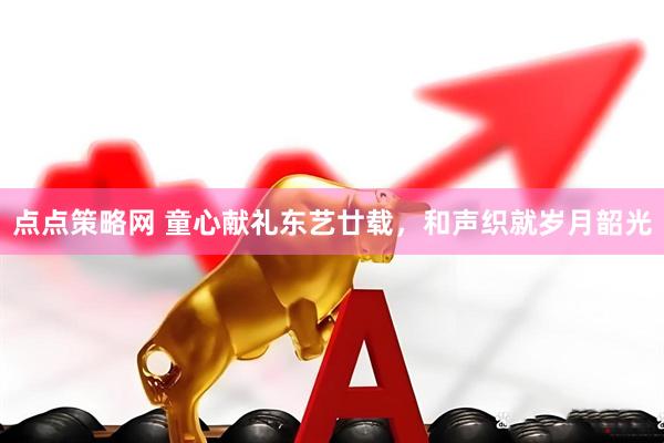 点点策略网 童心献礼东艺廿载，和声织就岁月韶光