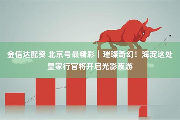 金信达配资 北京号最精彩｜璀璨奇幻！海淀这处皇家行宫将开启光影夜游