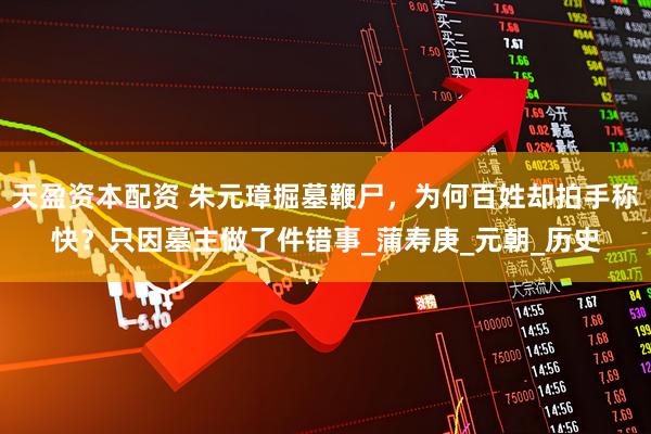 天盈资本配资 朱元璋掘墓鞭尸，为何百姓却拍手称快？只因墓主做了件错事_蒲寿庚_元朝_历史