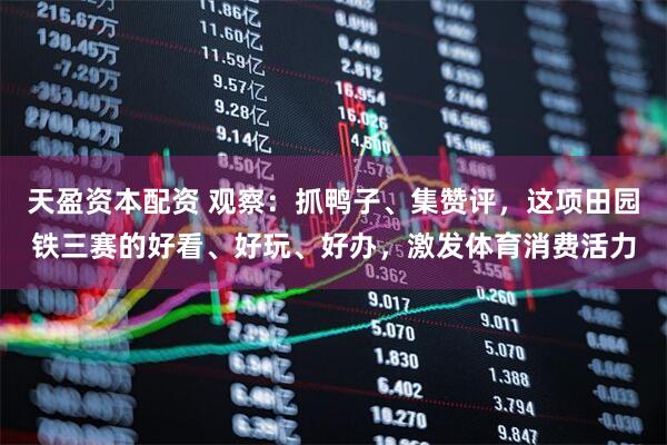 天盈资本配资 观察：抓鸭子、集赞评，这项田园铁三赛的好看、好玩、好办，激发体育消费活力