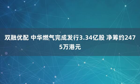 双融优配 中华燃气完成发行3.34亿股 净筹约2475万港元