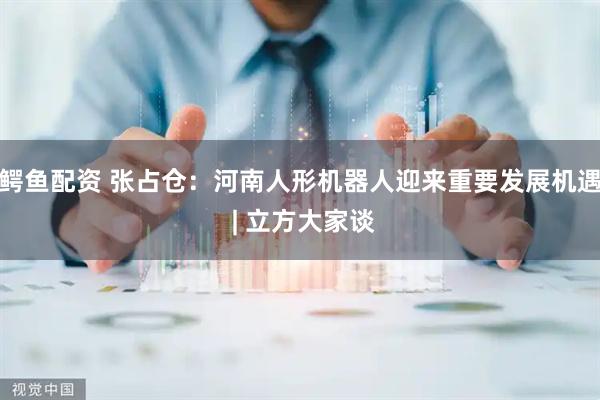 鳄鱼配资 张占仓：河南人形机器人迎来重要发展机遇 | 立方大家谈